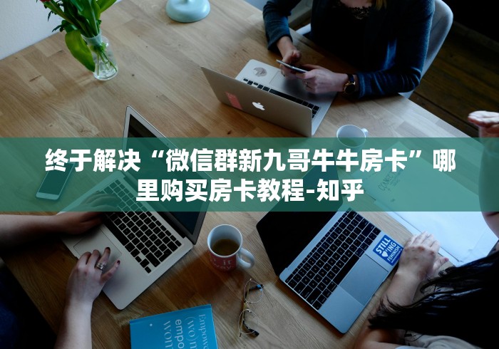 终于解决“微信群新九哥牛牛房卡”哪里购买房卡教程-知乎
