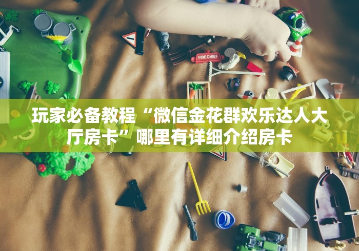 玩家必备教程“微信金花群欢乐达人大厅房卡”哪里有详细介绍房卡