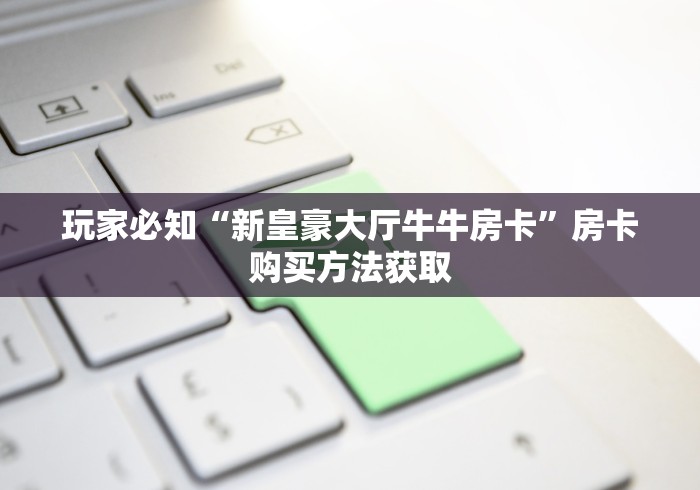 玩家必知“新皇豪大厅牛牛房卡”房卡购买方法获取